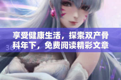 享受健康生活，探索双产骨科年下，免费阅读精彩文章！
