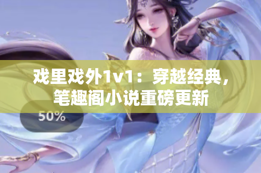 戏里戏外1v1：穿越经典，笔趣阁小说重磅更新