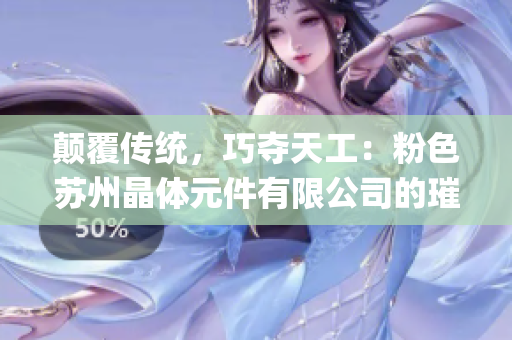 颠覆传统，巧夺天工：粉色苏州晶体元件有限公司的璀璨创新之路(1)
