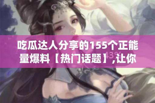 吃瓜达人分享的155个正能量爆料【热门话题】,让你快乐享受生活!(1)