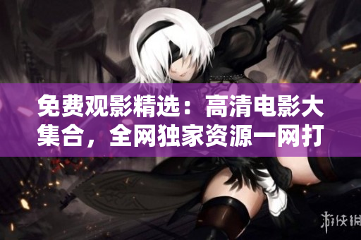 免费观影精选：高清电影大集合，全网独家资源一网打尽！