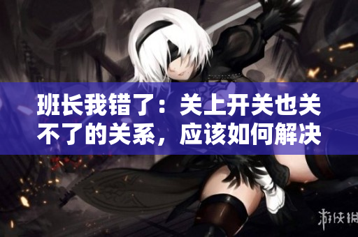 班长我错了：关上开关也关不了的关系，应该如何解决？