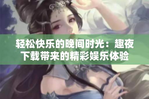 轻松快乐的晚间时光：趣夜下载带来的精彩娱乐体验