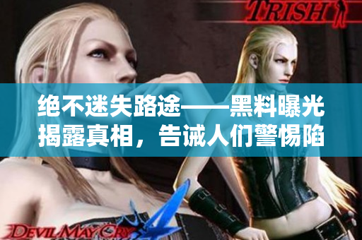 绝不迷失路途——黑料曝光揭露真相，告诫人们警惕陷阱