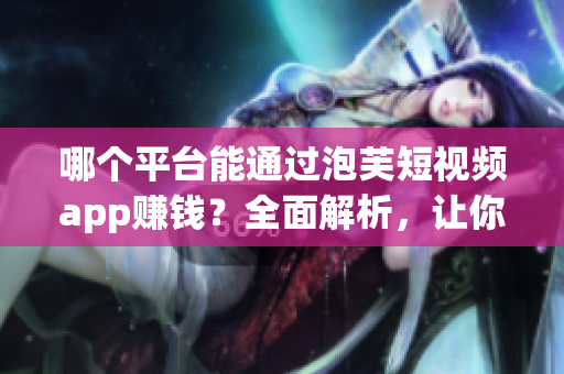 哪个平台能通过泡芙短视频app赚钱？全面解析，让你轻松赚取收益(1)