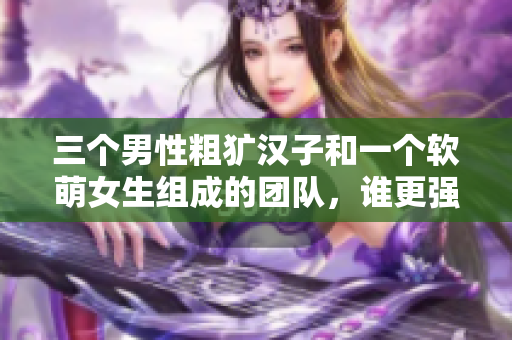 三个男性粗犷汉子和一个软萌女生组成的团队，谁更强？