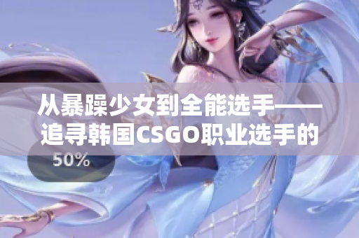 从暴躁少女到全能选手——追寻韩国CSGO职业选手的成功之路