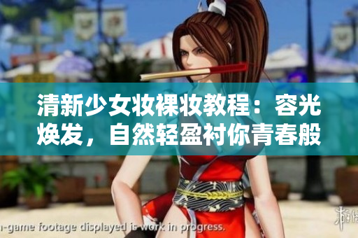 清新少女妆裸妆教程：容光焕发，自然轻盈衬你青春般少女魅力