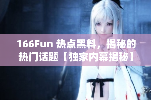166Fun 热点黑料，揭秘的热门话题【独家内幕揭秘】(1)