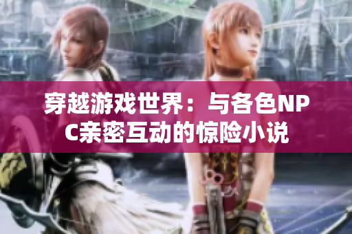 穿越游戏世界：与各色NPC亲密互动的惊险小说