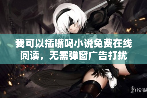 我可以插嘴吗小说免费在线阅读，无需弹窗广告打扰