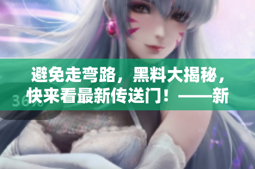 避免走弯路，黑料大揭秘，快来看最新传送门！——新闻编辑。