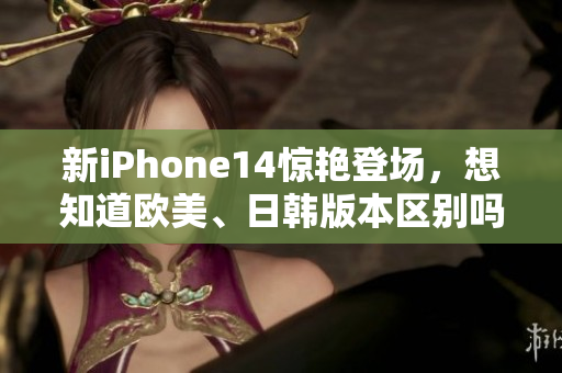 新iPhone14惊艳登场，想知道欧美、日韩版本区别吗？