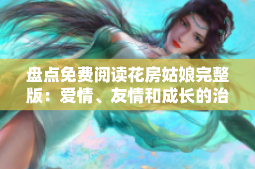 盘点免费阅读花房姑娘完整版：爱情、友情和成长的治愈系小说
