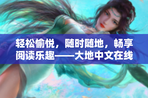 轻松愉悦，随时随地，畅享阅读乐趣——大地中文在线观看