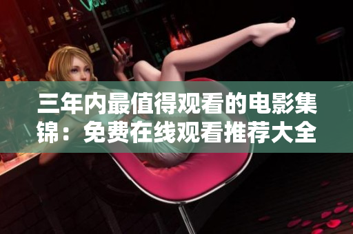 三年内最值得观看的电影集锦：免费在线观看推荐大全！