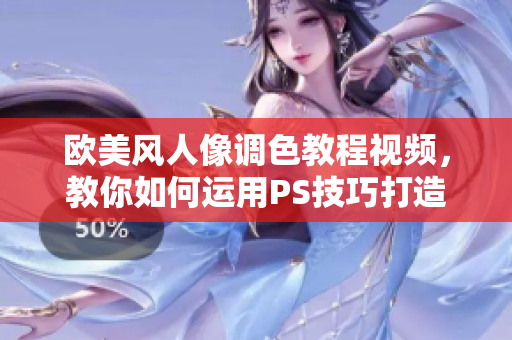 欧美风人像调色教程视频，教你如何运用PS技巧打造最佳效果