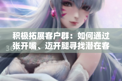 积极拓展客户群：如何通过张开嘴、迈开腿寻找潜在客户？
