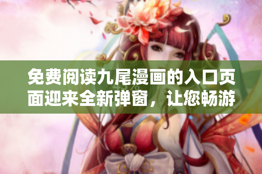 免费阅读九尾漫画的入口页面迎来全新弹窗，让您畅游漫画世界！