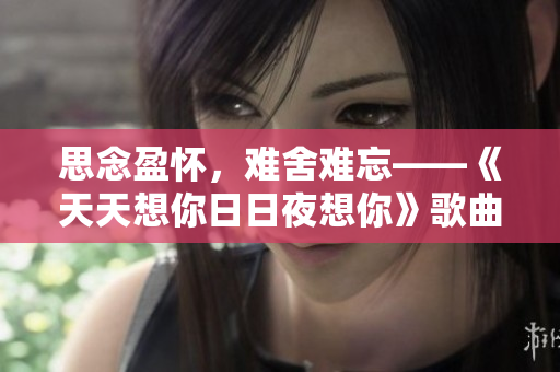 思念盈怀，难舍难忘——《天天想你日日夜想你》歌曲引人回忆