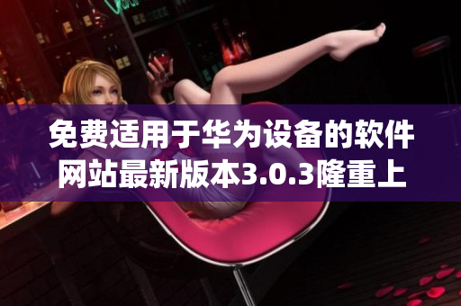 免费适用于华为设备的软件网站最新版本3.0.3隆重上线(1)
