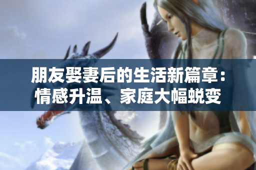 朋友娶妻后的生活新篇章：情感升温、家庭大幅蜕变