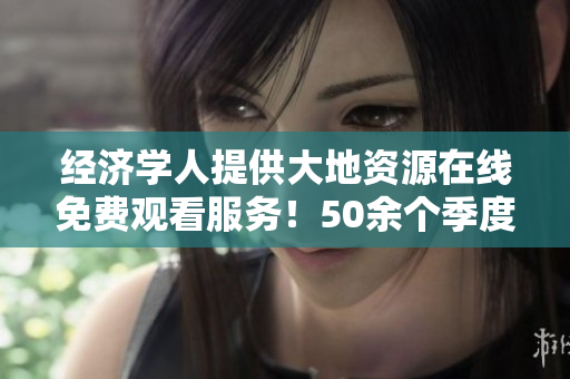 经济学人提供大地资源在线免费观看服务！50余个季度视频等你来看！