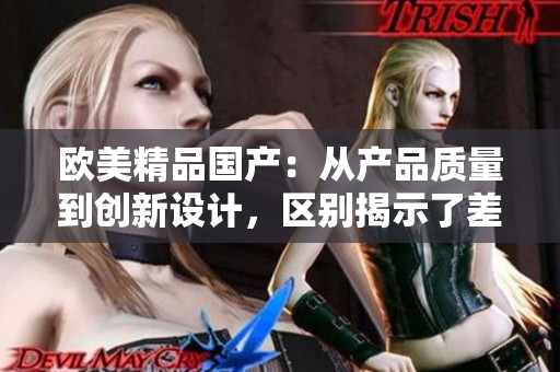 欧美精品国产：从产品质量到创新设计，区别揭示了差异