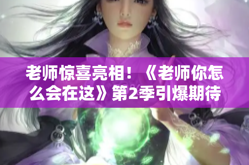 老师惊喜亮相！《老师你怎么会在这》第2季引爆期待
