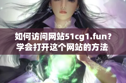 如何访问网站51cg1.fun？学会打开这个网站的方法 