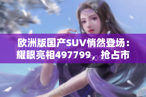 欧洲版国产SUV悄然登场：耀眼亮相497799，抢占市场先机