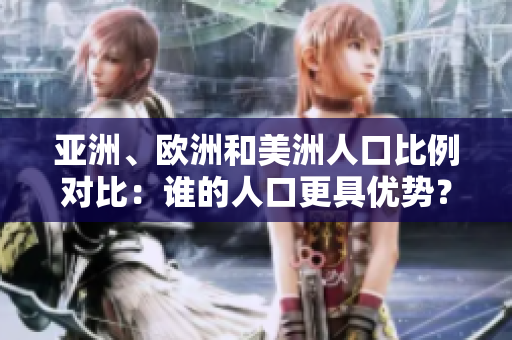 亚洲、欧洲和美洲人口比例对比：谁的人口更具优势？
