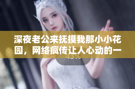 深夜老公来抚摸我那小小花园，网络疯传让人心动的一幕