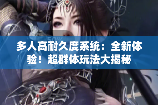 多人高耐久度系统：全新体验！超群体玩法大揭秘