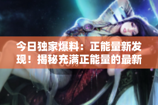今日独家爆料：正能量新发现！揭秘充满正能量的最新黑料