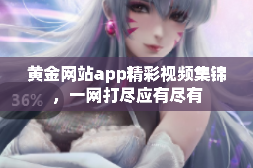 黄金网站app精彩视频集锦，一网打尽应有尽有