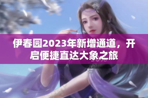 伊春园2023年新增通道，开启便捷直达大象之旅