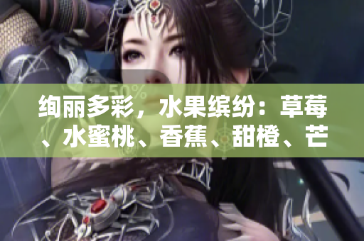 绚丽多彩，水果缤纷：草莓、水蜜桃、香蕉、甜橙、芒果共舞