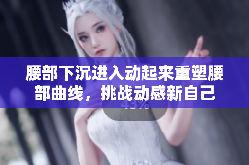 腰部下沉进入动起来重塑腰部曲线，挑战动感新自己