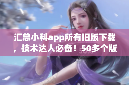 汇总小科app所有旧版下载，技术达人必备！50多个版本供您选择(1)
