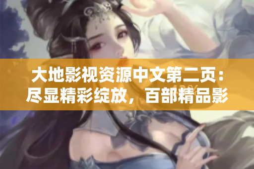 大地影视资源中文第二页：尽显精彩绽放，百部精品影视全方位呈现