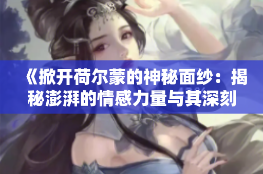 《掀开荷尔蒙的神秘面纱：揭秘澎湃的情感力量与其深刻影响》