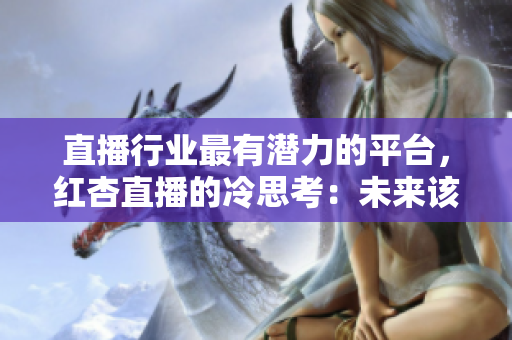 直播行业最有潜力的平台，红杏直播的冷思考：未来该如何突围？
