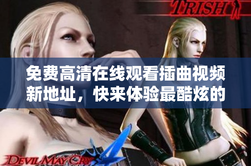 免费高清在线观看插曲视频新地址，快来体验最酷炫的冒险之旅！