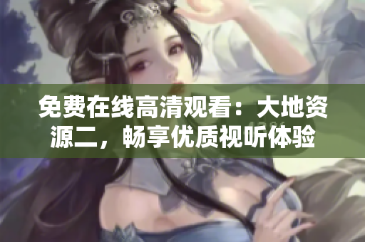 免费在线高清观看：大地资源二，畅享优质视听体验