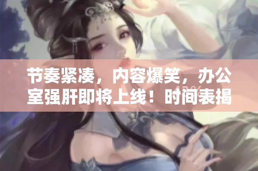 节奏紧凑，内容爆笑，办公室强肝即将上线！时间表揭晓！