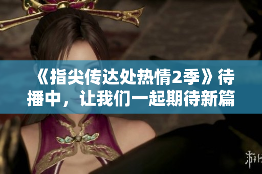 《指尖传达处热情2季》待播中，让我们一起期待新篇章！