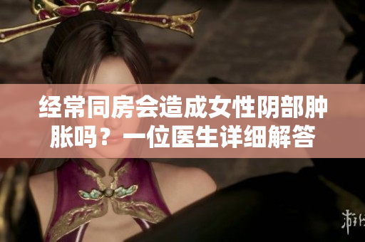 经常同房会造成女性阴部肿胀吗？一位医生详细解答