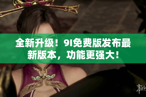 全新升级！9I免费版发布最新版本，功能更强大！