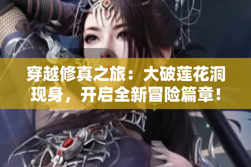 穿越修真之旅：大破莲花洞现身，开启全新冒险篇章！